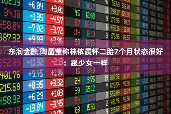 东润金融 陶晶莹称林依晨怀二胎7个月状态很好：跟少女一样