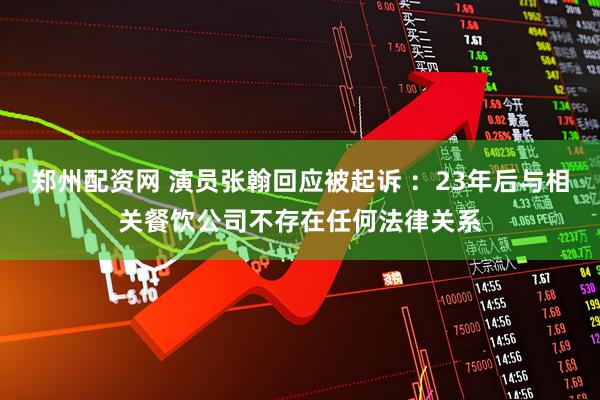 郑州配资网 演员张翰回应被起诉 ：23年后与相关餐饮公司不存在任何法律关系