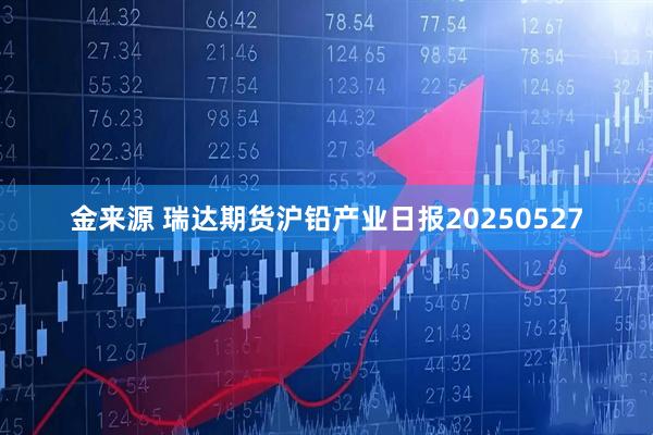 金来源 瑞达期货沪铅产业日报20250527