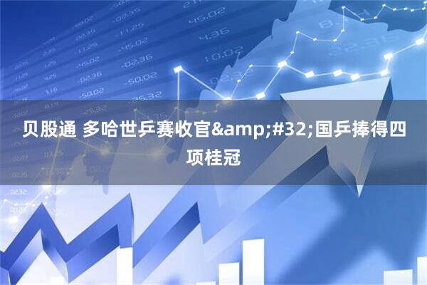 贝股通 多哈世乒赛收官&#32;国乒捧得四项桂冠