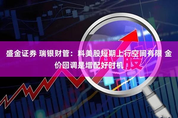 盛金证券 瑞银财管：料美股短期上行空间有限 金价回调是增配好时机