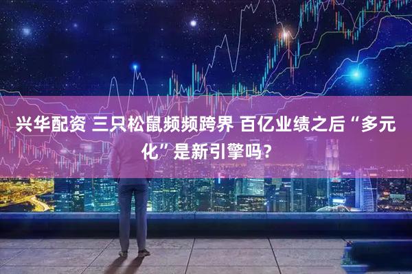 兴华配资 三只松鼠频频跨界 百亿业绩之后“多元化”是新引擎吗？
