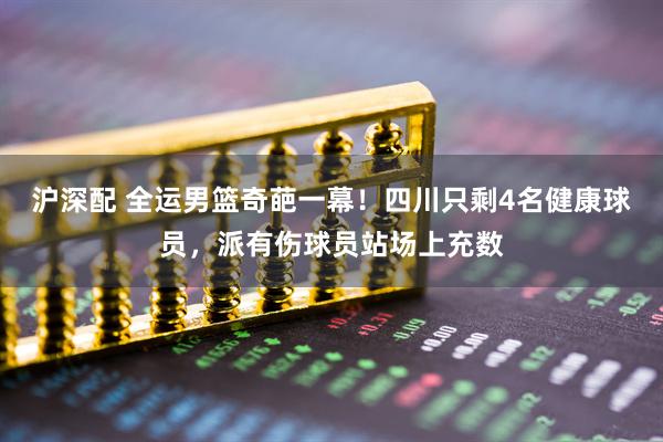 沪深配 全运男篮奇葩一幕！四川只剩4名健康球员，派有伤球员站场上充数