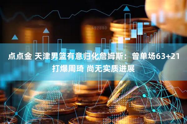 点点金 天津男篮有意归化詹姆斯：曾单场63+21打爆周琦 尚无实质进展