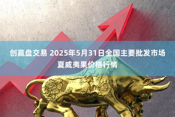 创赢盘交易 2025年5月31日全国主要批发市场夏威夷果价格行情