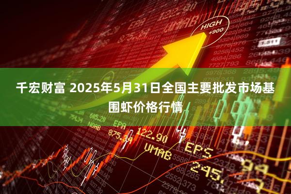 千宏财富 2025年5月31日全国主要批发市场基围虾价格行情