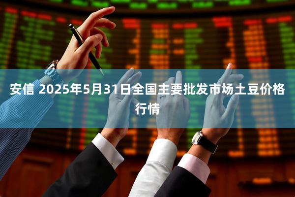 安信 2025年5月31日全国主要批发市场土豆价格行情
