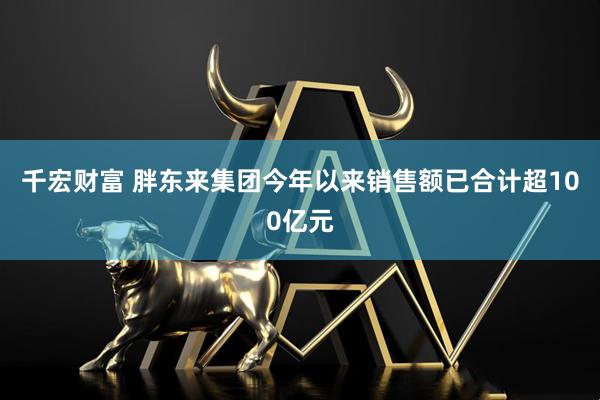 千宏财富 胖东来集团今年以来销售额已合计超100亿元