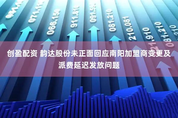 创盈配资 韵达股份未正面回应南阳加盟商变更及派费延迟发放问题