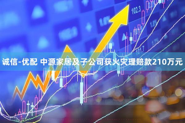 诚信-优配 中源家居及子公司获火灾理赔款210万元