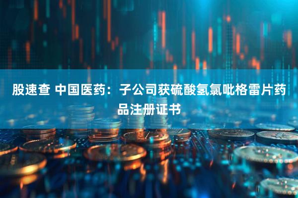 股速查 中国医药：子公司获硫酸氢氯吡格雷片药品注册证书