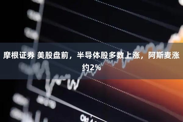 摩根证券 美股盘前，半导体股多数上涨，阿斯麦涨约2%