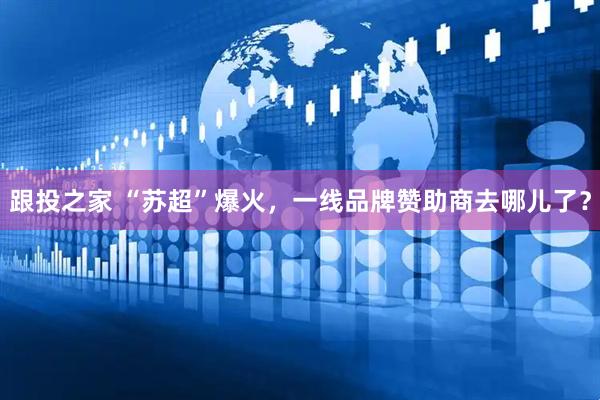 跟投之家 “苏超”爆火，一线品牌赞助商去哪儿了？