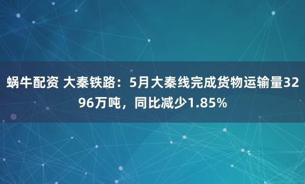 蜗牛配资 大秦铁路：5月大秦线完成货物运输量3296万吨，同比减少1.85%