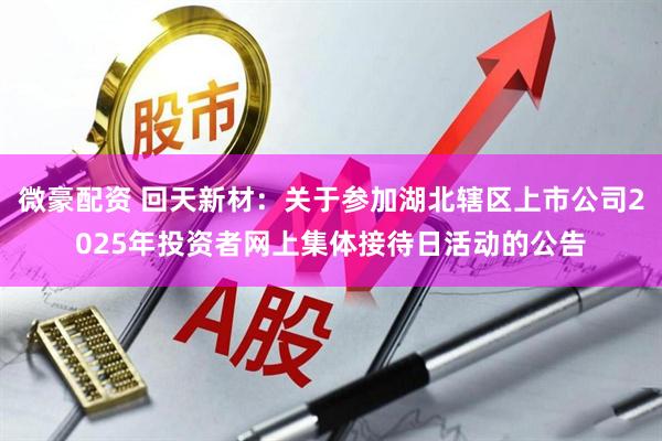 微豪配资 回天新材：关于参加湖北辖区上市公司2025年投资者网上集体接待日活动的公告