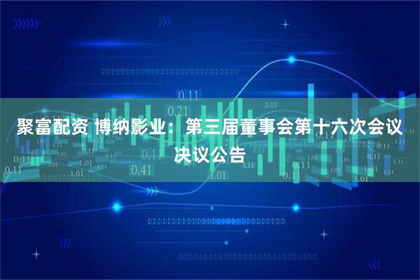 聚富配资 博纳影业：第三届董事会第十六次会议决议公告