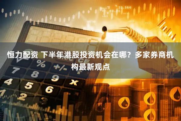 恒力配资 下半年港股投资机会在哪？多家券商机构最新观点