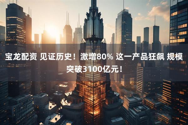 宝龙配资 见证历史！激增80% 这一产品狂飙 规模突破3100亿元！
