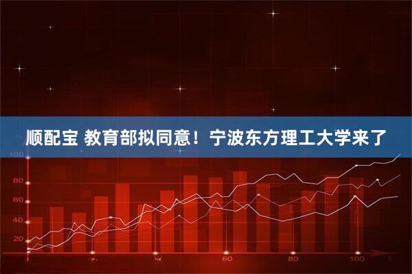顺配宝 教育部拟同意！宁波东方理工大学来了