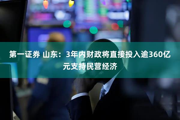 第一证券 山东：3年内财政将直接投入逾360亿元支持民营经济