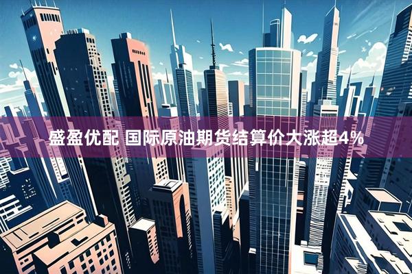 盛盈优配 国际原油期货结算价大涨超4%