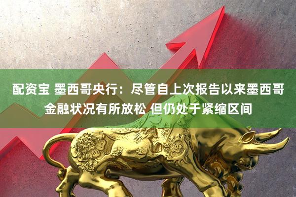 配资宝 墨西哥央行：尽管自上次报告以来墨西哥金融状况有所放松 但仍处于紧缩区间