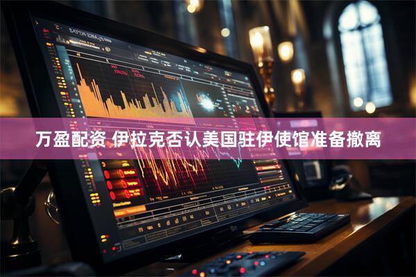 万盈配资 伊拉克否认美国驻伊使馆准备撤离