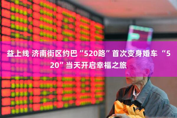益上线 济南街区约巴“520路”首次变身婚车 “520”当天开启幸福之旅