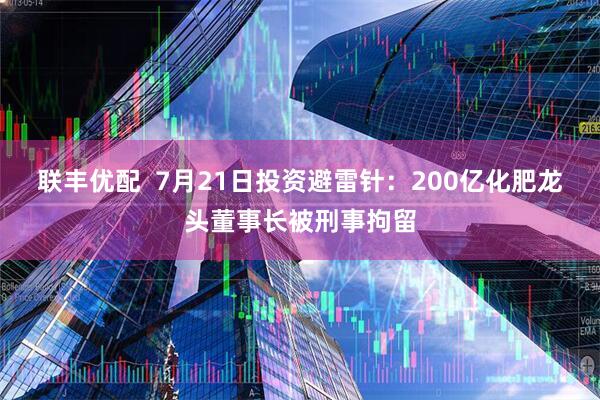 联丰优配  7月21日投资避雷针：200亿化肥龙头董事长被刑事拘留