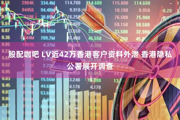 股配咖吧 LV近42万香港客户资料外泄 香港隐私公署展开调查