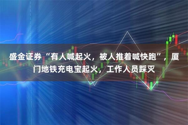盛金证券 “有人喊起火，被人推着喊快跑”，厦门地铁充电宝起火，工作人员踩灭