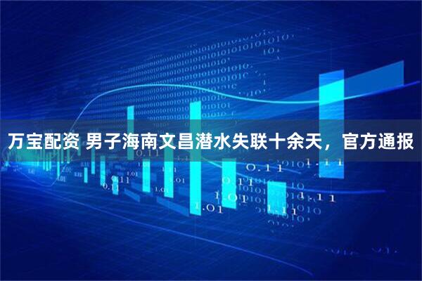 万宝配资 男子海南文昌潜水失联十余天，官方通报