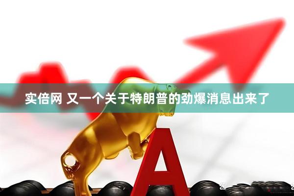 实倍网 又一个关于特朗普的劲爆消息出来了