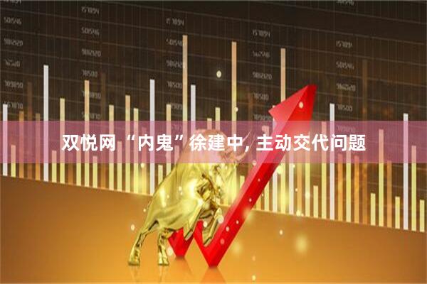 双悦网 “内鬼”徐建中, 主动交代问题
