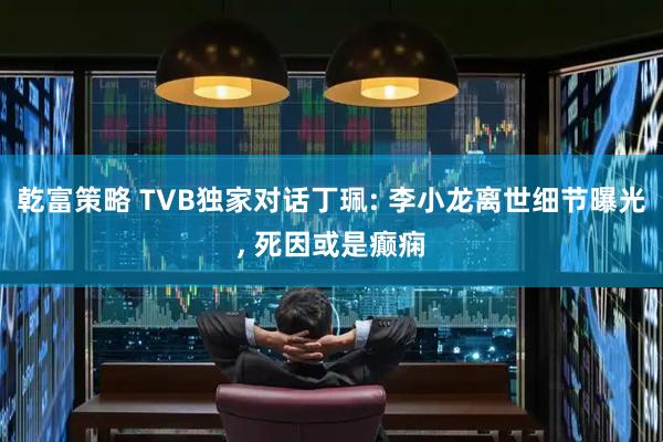 乾富策略 TVB独家对话丁珮: 李小龙离世细节曝光, 死因或是癫痫