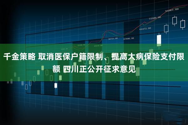 千金策略 取消医保户籍限制、提高大病保险支付限额 四川正公开征求意见