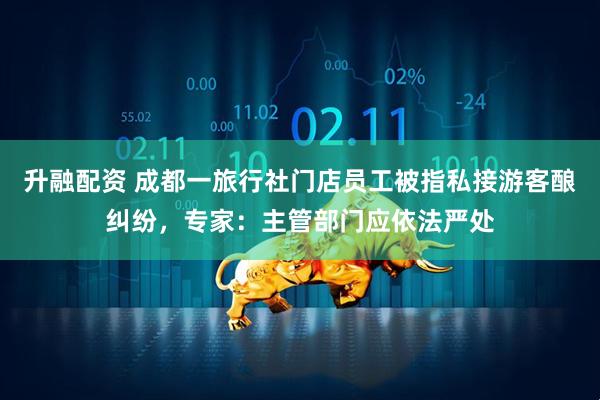 升融配资 成都一旅行社门店员工被指私接游客酿纠纷，专家：主管部门应依法严处