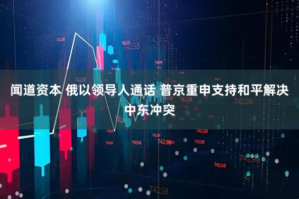 闻道资本 俄以领导人通话 普京重申支持和平解决中东冲突