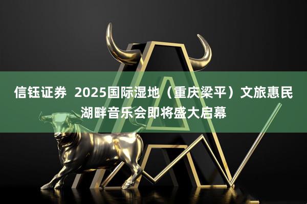 信钰证券  2025国际湿地（重庆梁平）文旅惠民湖畔音乐会即将盛大启幕