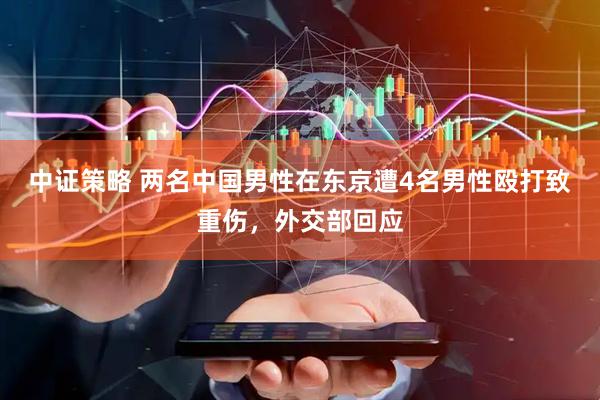 中证策略 两名中国男性在东京遭4名男性殴打致重伤，外交部回应