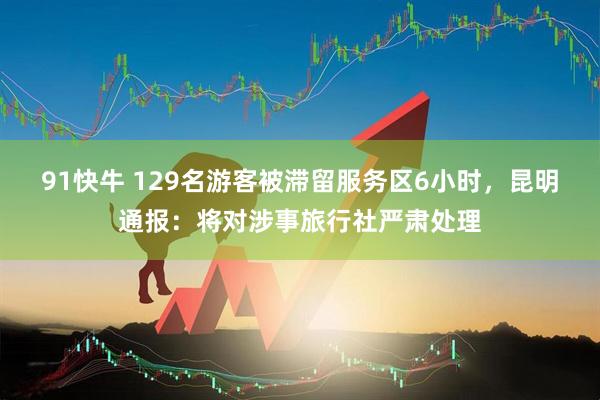 91快牛 129名游客被滞留服务区6小时，昆明通报：将对涉事旅行社严肃处理