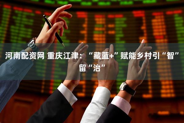 河南配资网 重庆江津：“藏蓝+”赋能乡村引“智”留“治”