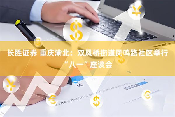 长胜证券 重庆渝北：双凤桥街道凤鸣路社区举行“八一”座谈会