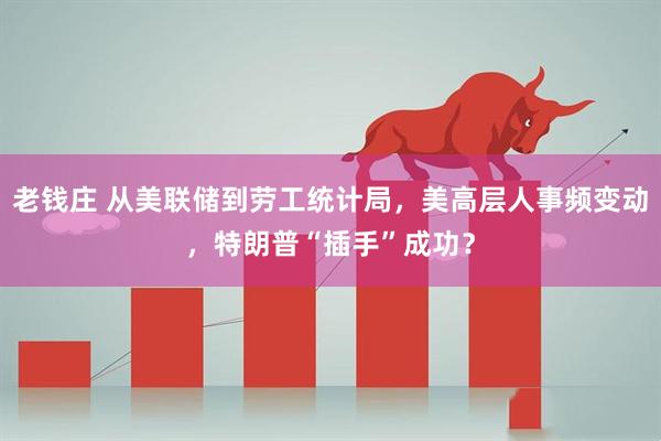 老钱庄 从美联储到劳工统计局，美高层人事频变动，特朗普“插手”成功？