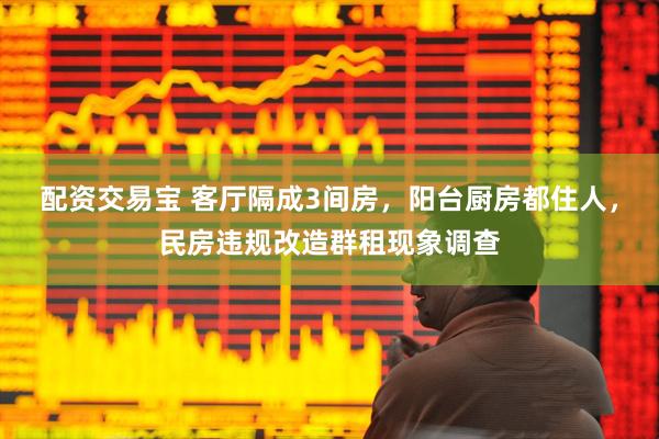 配资交易宝 客厅隔成3间房，阳台厨房都住人，民房违规改造群租现象调查