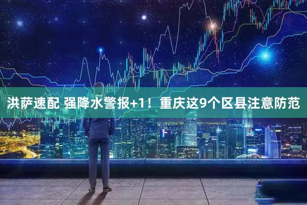 洪萨速配 强降水警报+1！重庆这9个区县注意防范