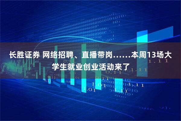 长胜证券 网络招聘、直播带岗……本周13场大学生就业创业活动来了