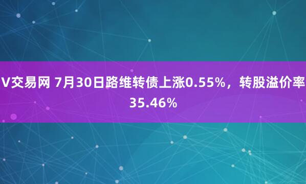 V交易网 7月30日路维转债上涨0.55%，转股溢价率35.46%