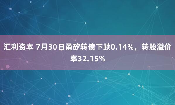 汇利资本 7月30日甬矽转债下跌0.14%，转股溢价率32.15%