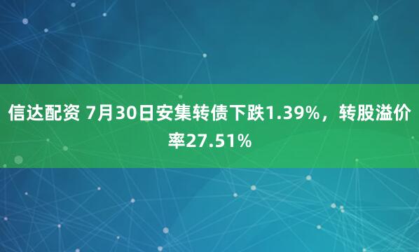 信达配资 7月30日安集转债下跌1.39%，转股溢价率27.51%